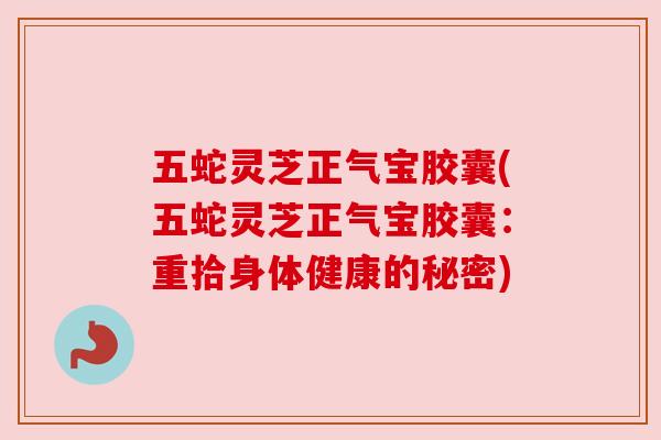 五蛇灵芝正气宝胶囊(五蛇灵芝正气宝胶囊：重拾身体健康的秘密)