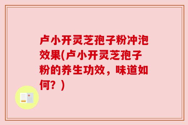 卢小开灵芝孢子粉冲泡效果(卢小开灵芝孢子粉的养生功效,味道如何?) 卢小开灵芝孢子粉冲泡效果(卢小开灵芝孢子粉的养生功效,味道如何?)