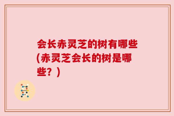 会长赤灵芝的树有哪些(赤灵芝会长的树是哪些?) 会长赤灵芝的树有哪些(赤灵芝会长的树是哪些?)