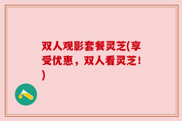 双人观影套餐灵芝(享受优惠,双人看灵芝!) 双人观影套餐灵芝(享受优惠,双人看灵芝!)