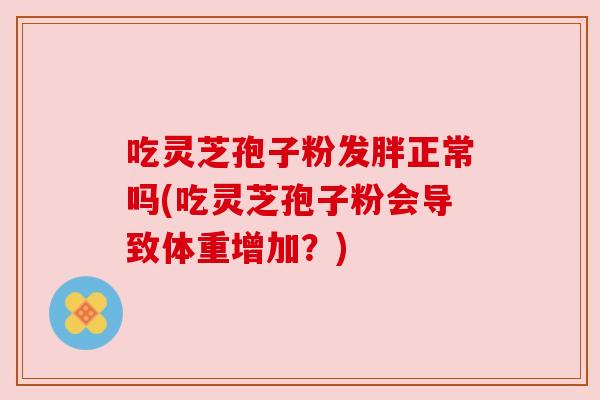吃灵芝孢子粉发胖正常吗(吃灵芝孢子粉会导致体重增加?) 吃灵芝孢子粉发胖正常吗(吃灵芝孢子粉会导致体重增加?)
