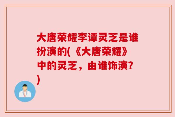 大唐荣耀李谭灵芝是谁扮演的(《大唐荣耀》中的灵芝,由谁饰演?) 大唐荣耀李谭灵芝是谁扮演的(《大唐荣耀》中的灵芝,由谁饰演?)