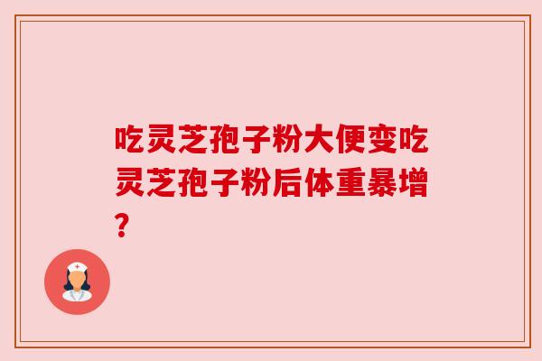 吃灵芝孢子粉大便变吃灵芝孢子粉后体重暴增? 吃灵芝孢子粉大便变吃灵芝孢子粉后体重暴增?