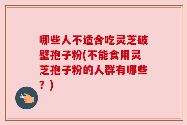 哪些人不适合吃灵芝破壁孢子粉(不能食用灵芝孢子粉的人群有哪些？)