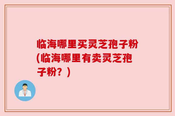 临海哪里买灵芝孢子粉(临海哪里有卖灵芝孢子粉?) 临海哪里买灵芝孢子粉(临海哪里有卖灵芝孢子粉?)