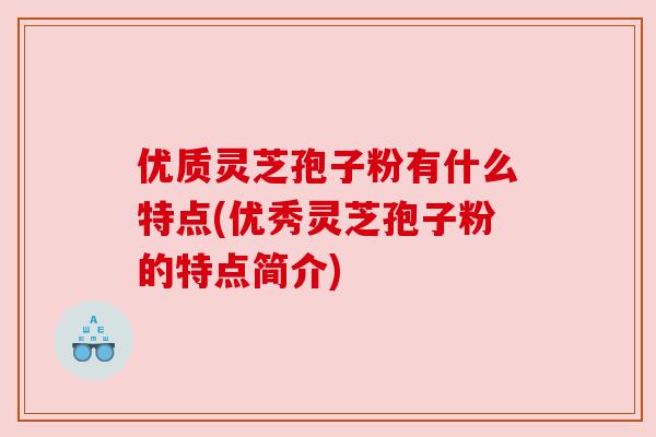 优质灵芝孢子粉有什么特点(优秀灵芝孢子粉的特点简介) 优质灵芝孢子粉有什么特点(优秀灵芝孢子粉的特点简介)