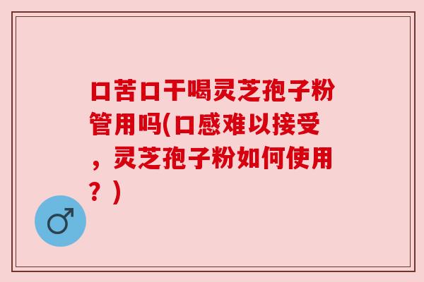 口苦口干喝灵芝孢子粉管用吗(口感难以接受，灵芝孢子粉如何使用？)