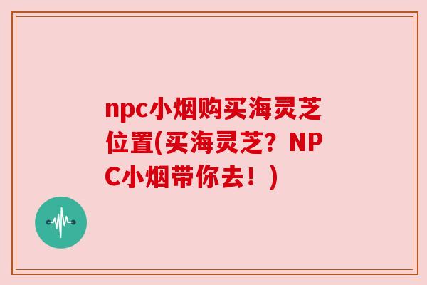 npc小烟购买海灵芝位置(买海灵芝?NPC小烟带你去!) npc小烟购买海灵芝位置(买海灵芝?NPC小烟带你去!)