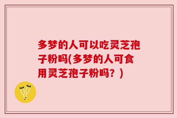 多梦的人可以吃灵芝孢子粉吗(多梦的人可食用灵芝孢子粉吗?) 多梦的人可以吃灵芝孢子粉吗(多梦的人可食用灵芝孢子粉吗?)