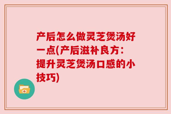 产后怎么做灵芝煲汤好一点(产后滋补良方:提升灵芝煲汤口感的小技巧) 产后怎么做灵芝煲汤好一点(产后滋补良方:提升灵芝煲汤口感的小技巧)