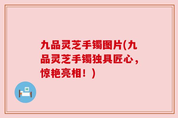 九品灵芝手镯图片(九品灵芝手镯独具匠心，惊艳亮相！)