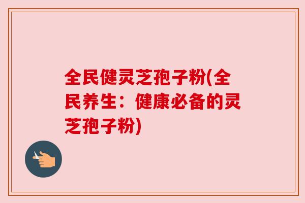 全民健灵芝孢子粉(全民养生:健康必备的灵芝孢子粉) 全民健灵芝孢子粉(全民养生:健康必备的灵芝孢子粉)