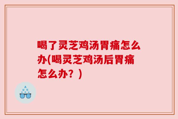 喝了灵芝鸡汤胃痛怎么办(喝灵芝鸡汤后胃痛怎么办?) 喝了灵芝鸡汤胃痛怎么办(喝灵芝鸡汤后胃痛怎么办?)