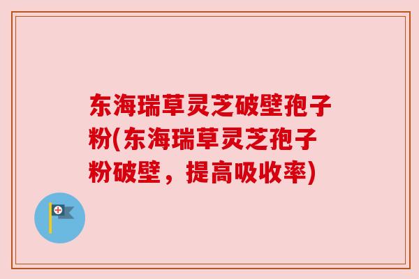 东海瑞草灵芝破壁孢子粉(东海瑞草灵芝孢子粉破壁,提高吸收率) 东海瑞草灵芝破壁孢子粉(东海瑞草灵芝孢子粉破壁,提高吸收率)