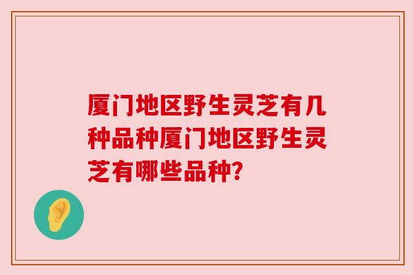厦门地区野生灵芝有几种品种厦门地区野生灵芝有哪些品种? 厦门地区野生灵芝有几种品种厦门地区野生灵芝有哪些品种?