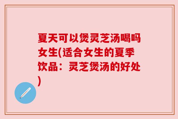 夏天可以煲灵芝汤喝吗女生(适合女生的夏季饮品:灵芝煲汤的好处) 夏天可以煲灵芝汤喝吗女生(适合女生的夏季饮品:灵芝煲汤的好处)