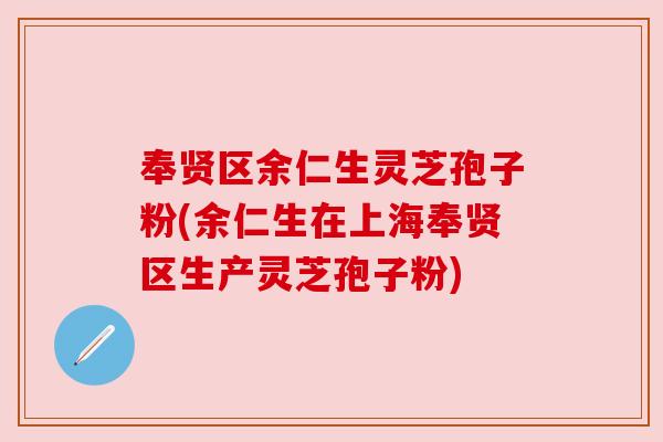 奉贤区余仁生灵芝孢子粉(余仁生在上海奉贤区生产灵芝孢子粉) 奉贤区余仁生灵芝孢子粉(余仁生在上海奉贤区生产灵芝孢子粉)