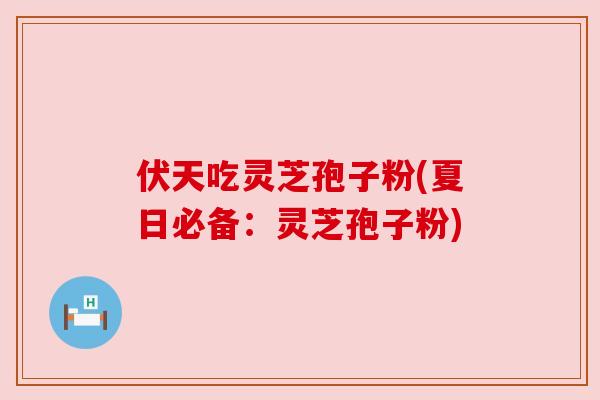 伏天吃灵芝孢子粉(夏日必备:灵芝孢子粉) 伏天吃灵芝孢子粉(夏日必备:灵芝孢子粉)