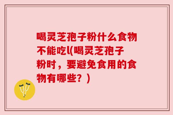 喝灵芝孢子粉什么食物不能吃l(喝灵芝孢子粉时,要避免食用的食物有哪些?) 喝灵芝孢子粉什么食物不能吃l(喝灵芝孢子粉时,要避免食用的食物有哪些?)