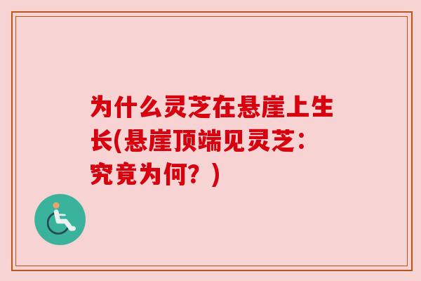 为什么灵芝在悬崖上生长(悬崖顶端见灵芝:究竟为何?) 为什么灵芝在悬崖上生长(悬崖顶端见灵芝:究竟为何?)