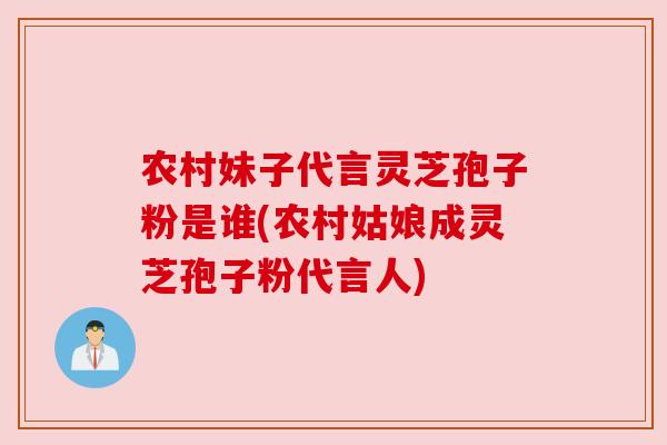 农村妹子代言灵芝孢子粉是谁(农村姑娘成灵芝孢子粉代言人) 农村妹子代言灵芝孢子粉是谁(农村姑娘成灵芝孢子粉代言人)