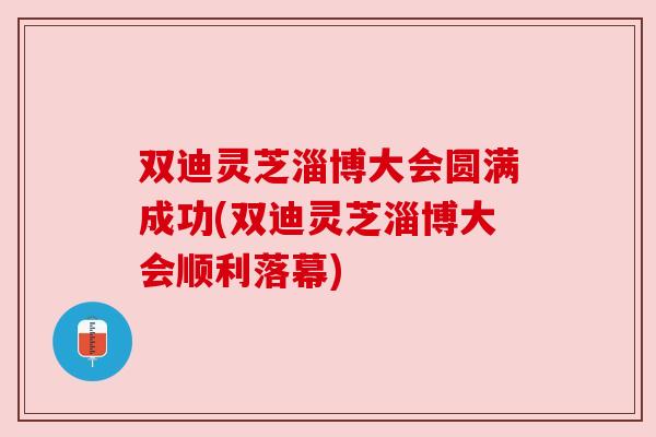 双迪灵芝淄博大会圆满成功(双迪灵芝淄博大会顺利落幕) 双迪灵芝淄博大会圆满成功(双迪灵芝淄博大会顺利落幕)