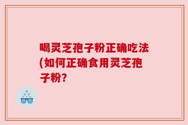 喝灵芝孢子粉正确吃法(如何正确食用灵芝孢子粉？