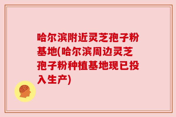 哈尔滨附近灵芝孢子粉基地(哈尔滨周边灵芝孢子粉种植基地现已投入生产) 哈尔滨附近灵芝孢子粉基地(哈尔滨周边灵芝孢子粉种植基地现已投入生产)