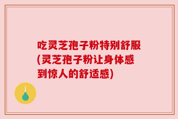 吃灵芝孢子粉特别舒服(灵芝孢子粉让身体感到惊人的舒适感) 吃灵芝孢子粉特别舒服(灵芝孢子粉让身体感到惊人的舒适感)