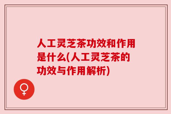 人工灵芝茶功效和作用是什么(人工灵芝茶的功效与作用解析)