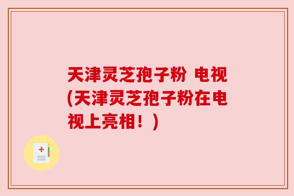 天津灵芝孢子粉 电视(天津灵芝孢子粉在电视上亮相！)