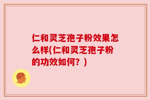 仁和灵芝孢子粉效果怎么样(仁和灵芝孢子粉的功效如何？)