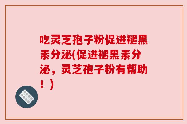 吃灵芝孢子粉促进褪黑素分泌(促进褪黑素分泌，灵芝孢子粉有帮助！)
