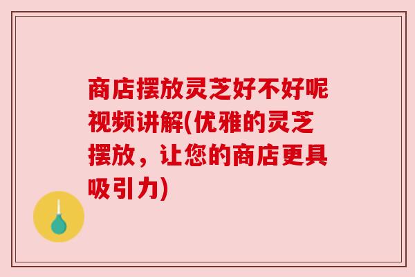 商店摆放灵芝好不好呢视频讲解(优雅的灵芝摆放,让您的商店更具吸引力) 商店摆放灵芝好不好呢视频讲解(优雅的灵芝摆放,让您的商店更具吸引力)