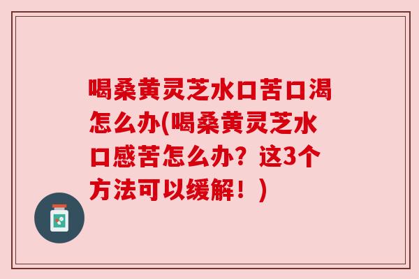喝桑黄灵芝水口苦口渴怎么办(喝桑黄灵芝水口感苦怎么办？这3个方法可以缓解！)