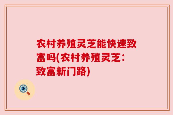 农村养殖灵芝能快速致富吗(农村养殖灵芝：致富新门路)