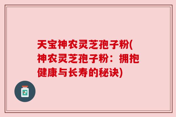 天宝神农灵芝孢子粉(神农灵芝孢子粉:拥抱健康与长寿的秘诀) 天宝神农灵芝孢子粉(神农灵芝孢子粉:拥抱健康与长寿的秘诀)