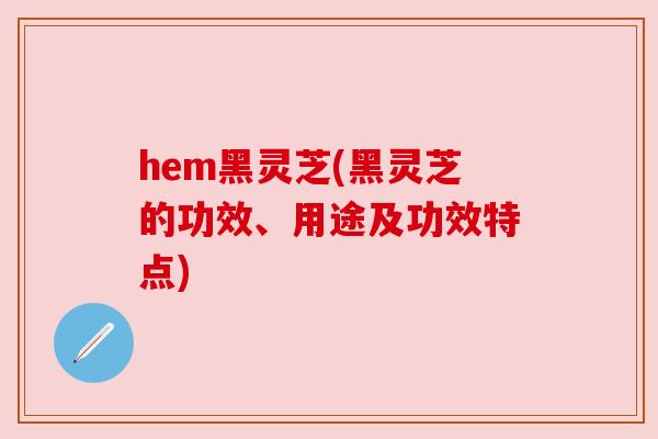 hem黑灵芝(黑灵芝的功效、用途及功效特点) hem黑灵芝(黑灵芝的功效、用途及功效特点)