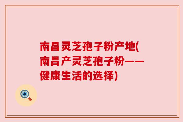 南昌灵芝孢子粉产地(南昌产灵芝孢子粉——健康生活的选择) 南昌灵芝孢子粉产地(南昌产灵芝孢子粉——健康生活的选择)