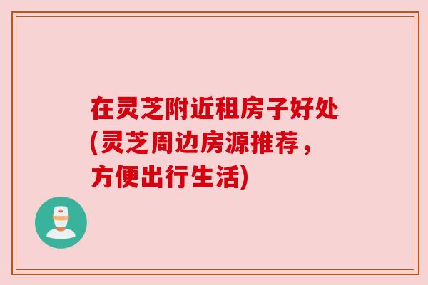 在灵芝附近租房子好处(灵芝周边房源推荐,方便出行生活) 在灵芝附近租房子好处(灵芝周边房源推荐,方便出行生活)