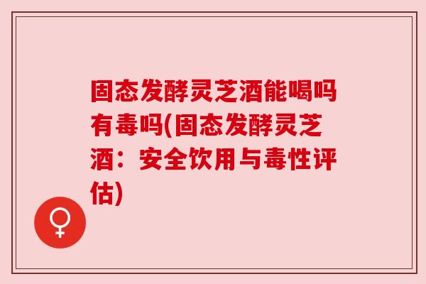 固态发酵灵芝酒能喝吗有毒吗(固态发酵灵芝酒:安全饮用与毒性评估) 固态发酵灵芝酒能喝吗有毒吗(固态发酵灵芝酒:安全饮用与毒性评估)
