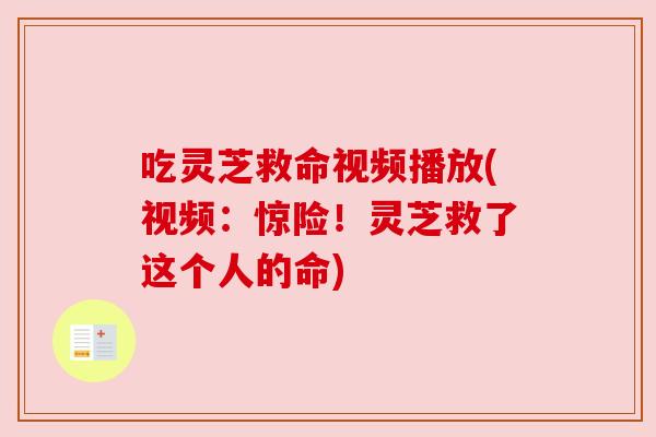 吃灵芝救命视频播放(视频：惊险！灵芝救了这个人的命)