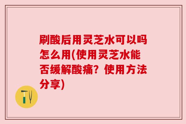 刷酸后用灵芝水可以吗怎么用(使用灵芝水能否缓解酸痛?使用方法分享) 刷酸后用灵芝水可以吗怎么用(使用灵芝水能否缓解酸痛?使用方法分享)
