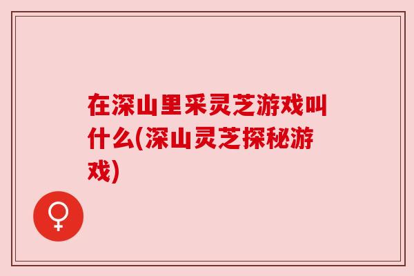 在深山里采灵芝游戏叫什么(深山灵芝探秘游戏) 在深山里采灵芝游戏叫什么(深山灵芝探秘游戏)