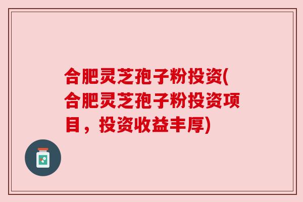 合肥灵芝孢子粉投资(合肥灵芝孢子粉投资项目,投资收益丰厚) 合肥灵芝孢子粉投资(合肥灵芝孢子粉投资项目,投资收益丰厚)