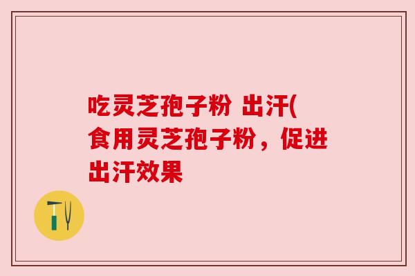 吃灵芝孢子粉 出汗(食用灵芝孢子粉，促进出汗效果