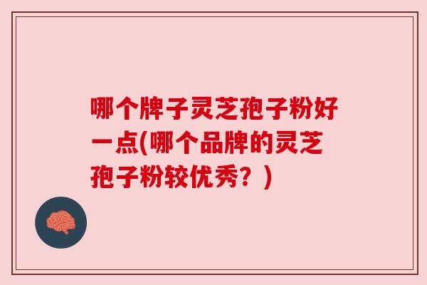 哪个牌子灵芝孢子粉好一点(哪个品牌的灵芝孢子粉较优秀？)
