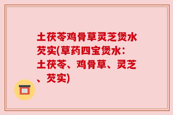 土茯苓鸡骨草灵芝煲水芡实(草药四宝煲水:土茯苓、鸡骨草、灵芝、芡实) 土茯苓鸡骨草灵芝煲水芡实(草药四宝煲水:土茯苓、鸡骨草、灵芝、芡实)