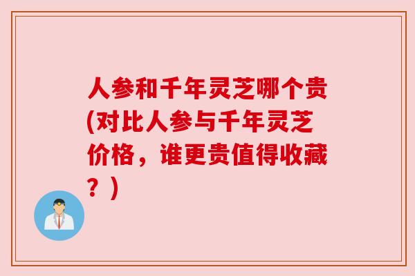 人参和千年灵芝哪个贵(对比人参与千年灵芝价格，谁更贵值得收藏？)