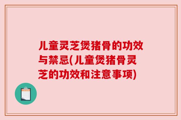儿童灵芝煲猪骨的功效与禁忌(儿童煲猪骨灵芝的功效和注意事项) 儿童灵芝煲猪骨的功效与禁忌(儿童煲猪骨灵芝的功效和注意事项)